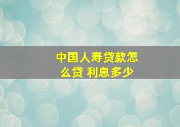 中国人寿贷款怎么贷 利息多少